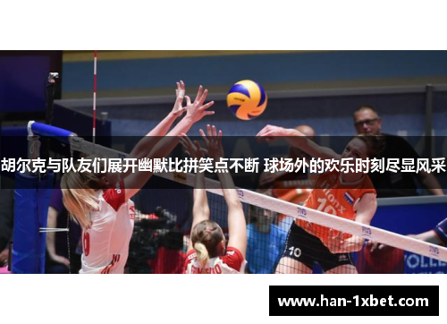 胡尔克与队友们展开幽默比拼笑点不断 球场外的欢乐时刻尽显风采 胡尔克与队友们展开幽默比拼笑点不断 球场外的欢乐时刻尽显风采