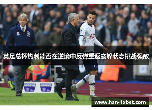 英足总杯热刺能否在逆境中反弹重返巅峰状态挑战强敌 英足总杯热刺能否在逆境中反弹重返巅峰状态挑战强敌