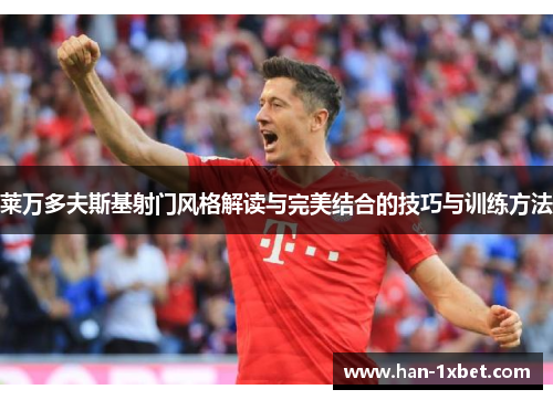 莱万多夫斯基射门风格解读与完美结合的技巧与训练方法 莱万多夫斯基射门风格解读与完美结合的技巧与训练方法