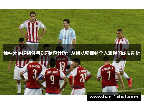 葡萄牙足球韧性与C罗状态分析:从团队精神到个人表现的深度剖析 葡萄牙足球韧性与C罗状态分析:从团队精神到个人表现的深度剖析