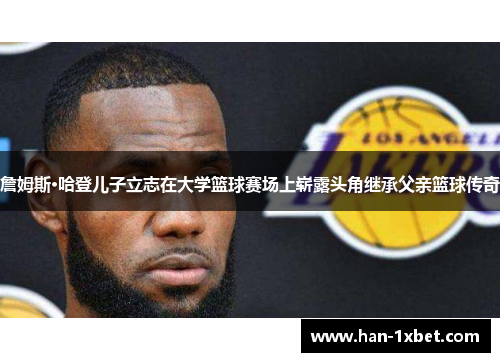 詹姆斯·哈登儿子立志在大学篮球赛场上崭露头角继承父亲篮球传奇 詹姆斯·哈登儿子立志在大学篮球赛场上崭露头角继承父亲篮球传奇