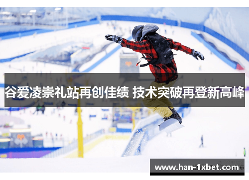 谷爱凌崇礼站再创佳绩 技术突破再登新高峰 谷爱凌崇礼站再创佳绩 技术突破再登新高峰