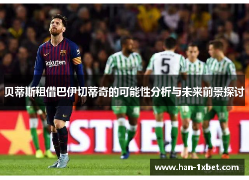 贝蒂斯租借巴伊切蒂奇的可能性分析与未来前景探讨 贝蒂斯租借巴伊切蒂奇的可能性分析与未来前景探讨