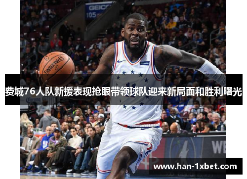 费城76人队新援表现抢眼带领球队迎来新局面和胜利曙光 费城76人队新援表现抢眼带领球队迎来新局面和胜利曙光
