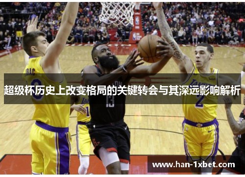 超级杯历史上改变格局的关键转会与其深远影响解析