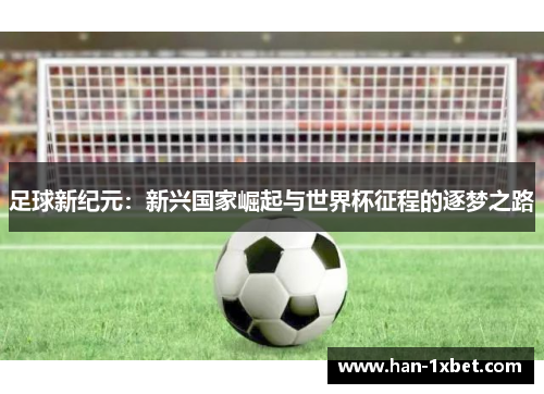 足球新纪元:新兴国家崛起与世界杯征程的逐梦之路 足球新纪元:新兴国家崛起与世界杯征程的逐梦之路