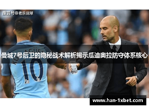 曼城7号后卫的隐秘战术解析揭示瓜迪奥拉防守体系核心 曼城7号后卫的隐秘战术解析揭示瓜迪奥拉防守体系核心