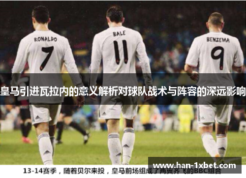 皇马引进瓦拉内的意义解析对球队战术与阵容的深远影响 皇马引进瓦拉内的意义解析对球队战术与阵容的深远影响