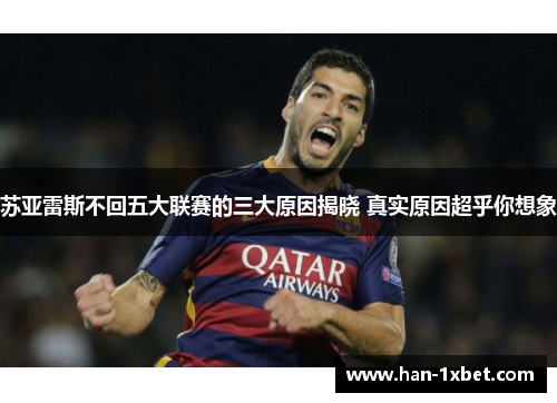 苏亚雷斯不回五大联赛的三大原因揭晓 真实原因超乎你想象 苏亚雷斯不回五大联赛的三大原因揭晓 真实原因超乎你想象