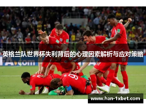 英格兰队世界杯失利背后的心理因素解析与应对策略 英格兰队世界杯失利背后的心理因素解析与应对策略