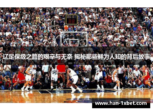 辽足保级之路的艰辛与无奈 揭秘那些鲜为人知的背后故事 辽足保级之路的艰辛与无奈 揭秘那些鲜为人知的背后故事
