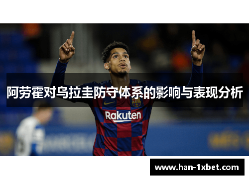 阿劳霍对乌拉圭防守体系的影响与表现分析 阿劳霍对乌拉圭防守体系的影响与表现分析