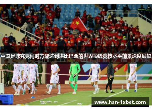 中国足球究竟何时方能达到堪比巴西的世界顶级竞技水平前景深度展望 中国足球究竟何时方能达到堪比巴西的世界顶级竞技水平前景深度展望