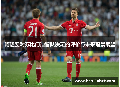 阿隆索对苏比门迪留队决定的评价与未来前景展望