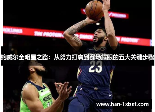 鲍威尔全明星之路：从努力打磨到赛场耀眼的五大关键步骤