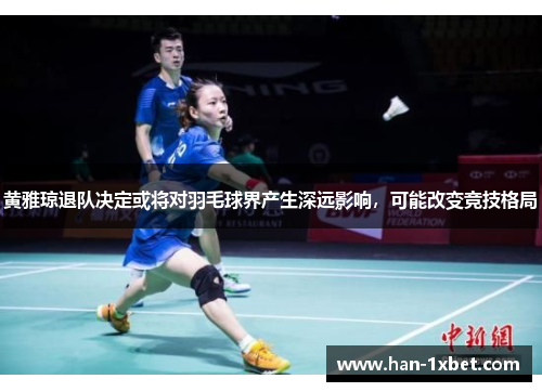 黄雅琼退队决定或将对羽毛球界产生深远影响,可能改变竞技格局 黄雅琼退队决定或将对羽毛球界产生深远影响,可能改变竞技格局