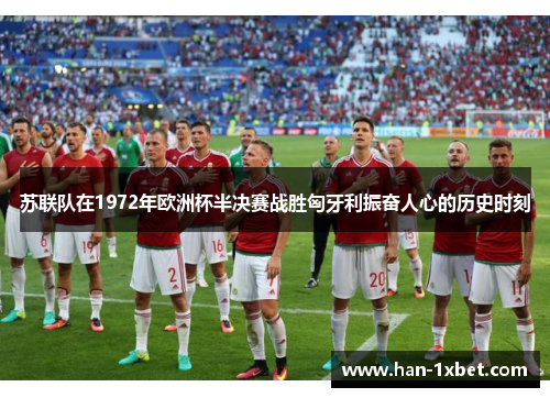 苏联队在1972年欧洲杯半决赛战胜匈牙利振奋人心的历史时刻 苏联队在1972年欧洲杯半决赛战胜匈牙利振奋人心的历史时刻