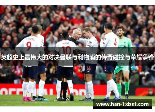 英超史上最伟大的对决曼联与利物浦的传奇碰撞与荣耀争锋 英超史上最伟大的对决曼联与利物浦的传奇碰撞与荣耀争锋