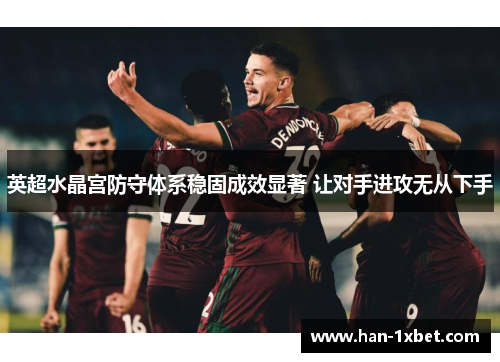 英超水晶宫防守体系稳固成效显著 让对手进攻无从下手