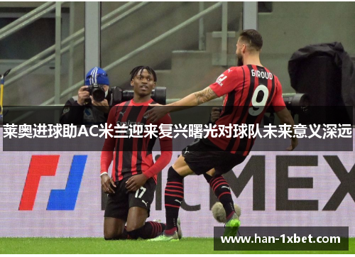 莱奥进球助AC米兰迎来复兴曙光对球队未来意义深远 莱奥进球助AC米兰迎来复兴曙光对球队未来意义深远