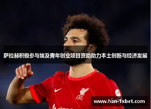 萨拉赫积极参与埃及青年创业项目资助助力本土创新与经济发展