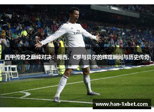 西甲传奇之巅峰对决:梅西、C罗与贝尔的辉煌瞬间与历史传奇 西甲传奇之巅峰对决:梅西、C罗与贝尔的辉煌瞬间与历史传奇