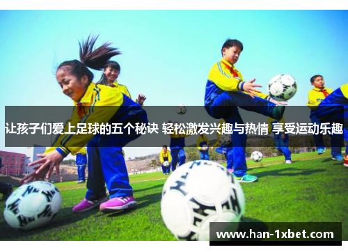 让孩子们爱上足球的五个秘诀 轻松激发兴趣与热情 享受运动乐趣