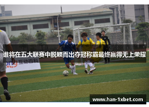 谁将在五大联赛中脱颖而出夺冠称霸最终赢得无上荣耀