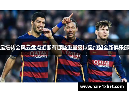 足坛转会风云盘点近期有哪些重量级球星加盟全新俱乐部