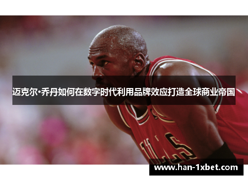 迈克尔·乔丹如何在数字时代利用品牌效应打造全球商业帝国