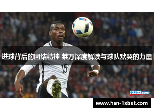 进球背后的团结精神 莱万深度解读与球队默契的力量