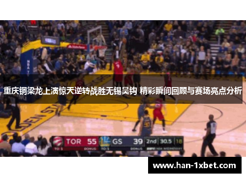 重庆铜梁龙上演惊天逆转战胜无锡吴钩 精彩瞬间回顾与赛场亮点分析