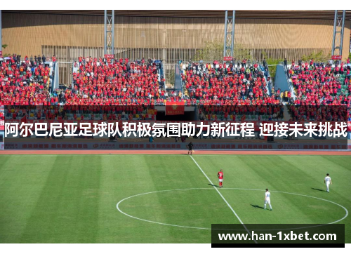 阿尔巴尼亚足球队积极氛围助力新征程 迎接未来挑战