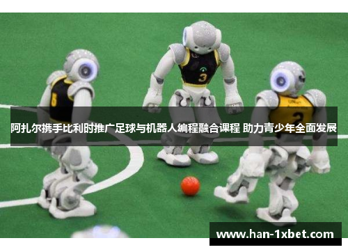 阿扎尔携手比利时推广足球与机器人编程融合课程 助力青少年全面发展 阿扎尔携手比利时推广足球与机器人编程融合课程 助力青少年全面发展