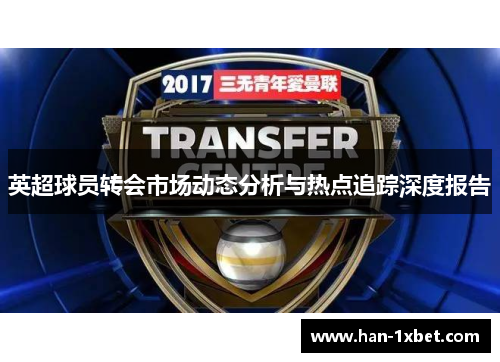 英超球员转会市场动态分析与热点追踪深度报告