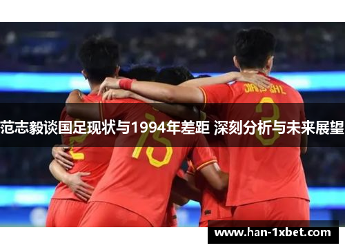 范志毅谈国足现状与1994年差距 深刻分析与未来展望 范志毅谈国足现状与1994年差距 深刻分析与未来展望