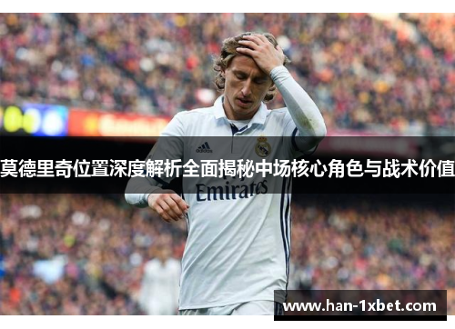 莫德里奇位置深度解析全面揭秘中场核心角色与战术价值