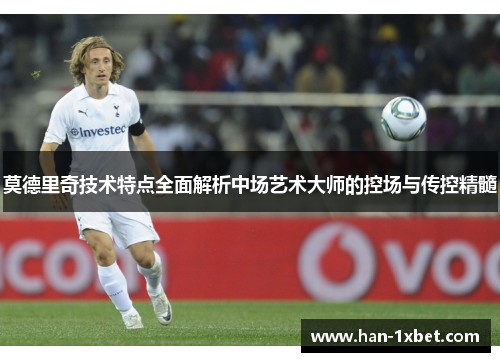 莫德里奇技术特点全面解析中场艺术大师的控场与传控精髓 莫德里奇技术特点全面解析中场艺术大师的控场与传控精髓