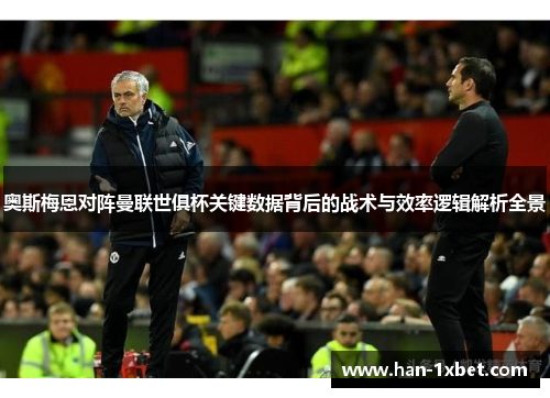 奥斯梅恩对阵曼联世俱杯关键数据背后的战术与效率逻辑解析全景