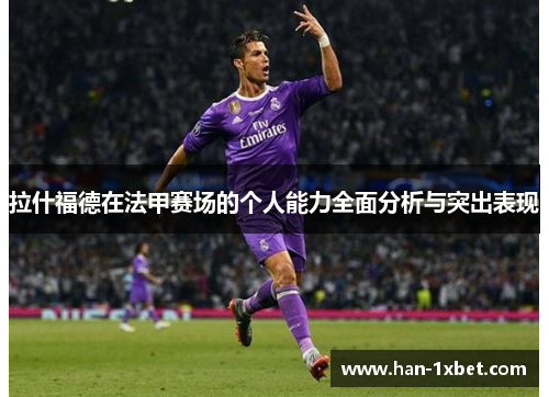 拉什福德在法甲赛场的个人能力全面分析与突出表现
