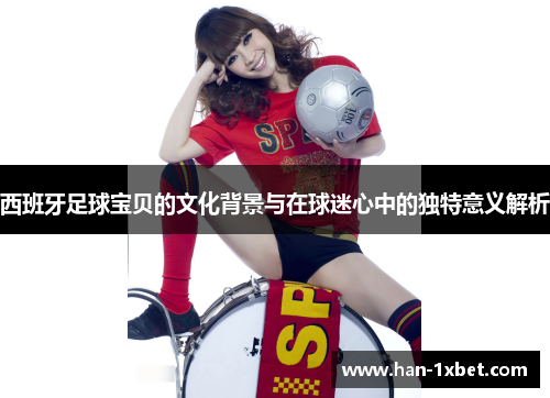 西班牙足球宝贝的文化背景与在球迷心中的独特意义解析