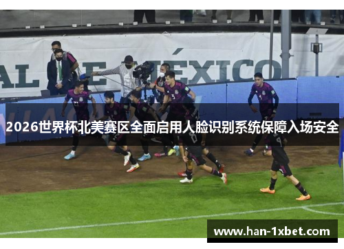 2026世界杯北美赛区全面启用人脸识别系统保障入场安全