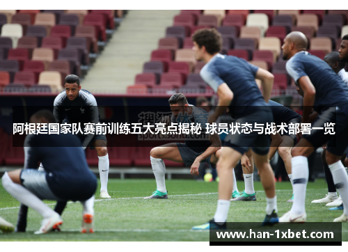 阿根廷国家队赛前训练五大亮点揭秘 球员状态与战术部署一览
