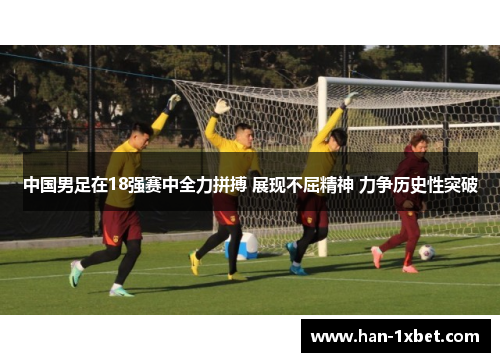 中国男足在18强赛中全力拼搏 展现不屈精神 力争历史性突破